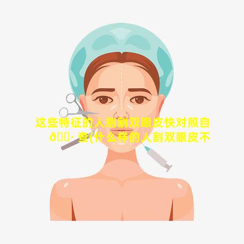 这些特征的人别割双眼皮快对照自 🌷 查(什么样的人割双眼皮不好看)